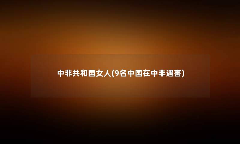 中非共和国女人(9名中国在中非遇害) 中非共和国女人(9名中国在中非遇害)