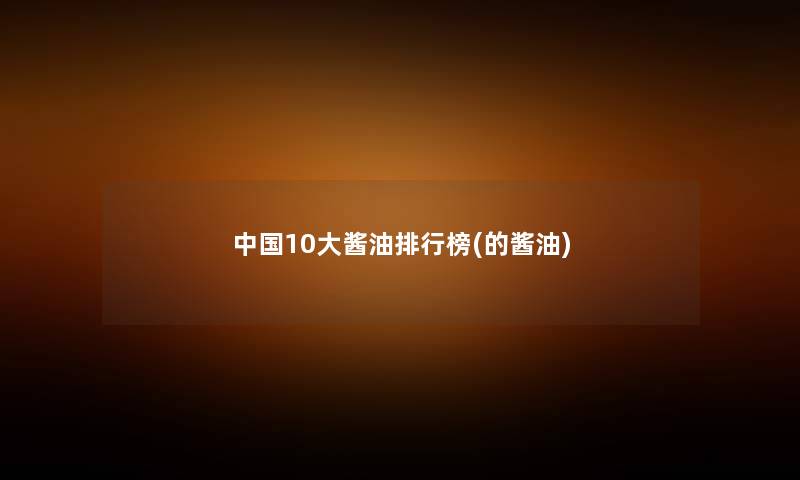 中国10大酱油整理榜(的酱油) 中国10大酱油整理榜(的酱油)