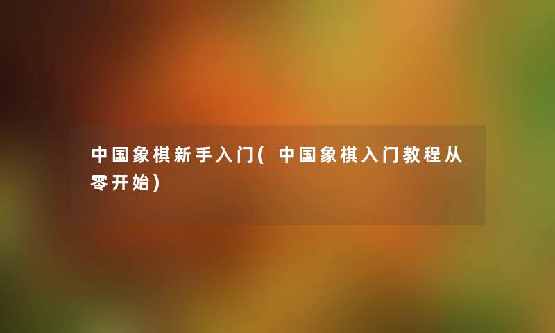 中国象棋新手入门(中国象棋入门教程从零开始) 中国象棋新手入门(中国象棋入门教程从零开始)
