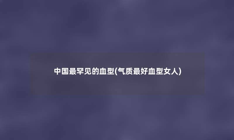 中国罕见的血型(气质好血型女人) 中国罕见的血型(气质好血型女人)