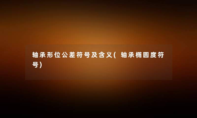 轴承形位公差符号及含义(轴承椭圆度符号) 轴承形位公差符号及含义(轴承椭圆度符号)