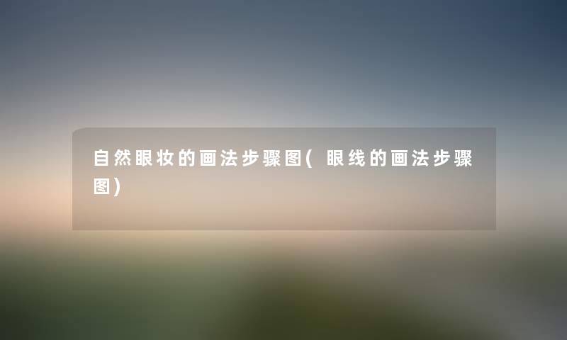 自然眼妆的画法步骤图(眼线的画法步骤图) 自然眼妆的画法步骤图(眼线的画法步骤图)