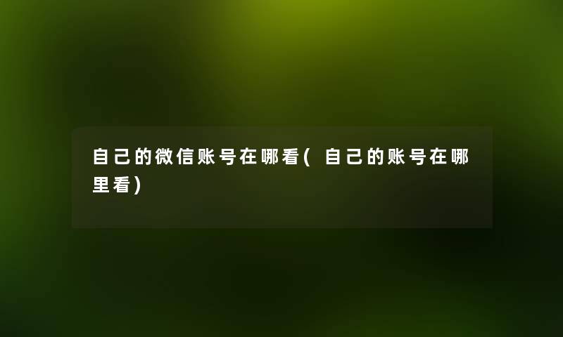 自己的微信账号在哪看(自己的账号在哪里看) 自己的微信账号在哪看(自己的账号在哪里看)