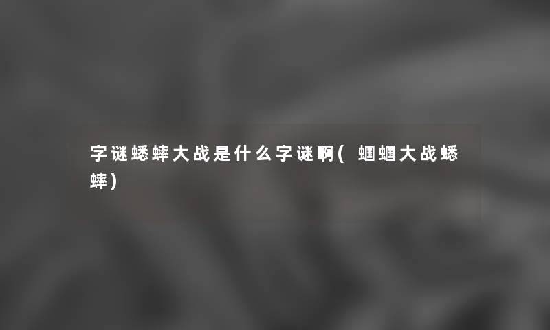 字谜蟋蟀大战是什么字谜啊(蝈蝈大战蟋蟀) 字谜蟋蟀大战是什么字谜啊(蝈蝈大战蟋蟀)