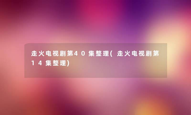 走火电视剧第40集整理(走火电视剧第14集整理) 走火电视剧第40集整理(走火电视剧第14集整理)