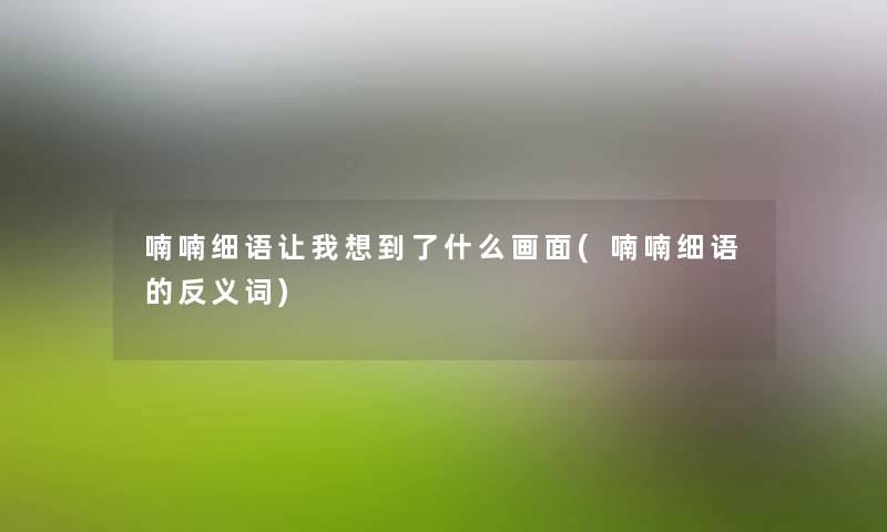 喃喃细语让我想到了什么画面(喃喃细语的反义词) 喃喃细语让我想到了什么画面(喃喃细语的反义词)
