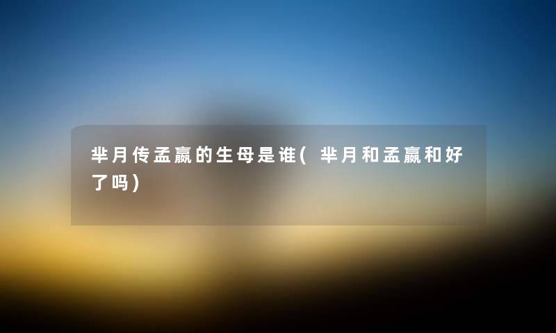 芈月传孟嬴的生母是谁(芈月和孟嬴和好了吗) 芈月传孟嬴的生母是谁(芈月和孟嬴和好了吗)