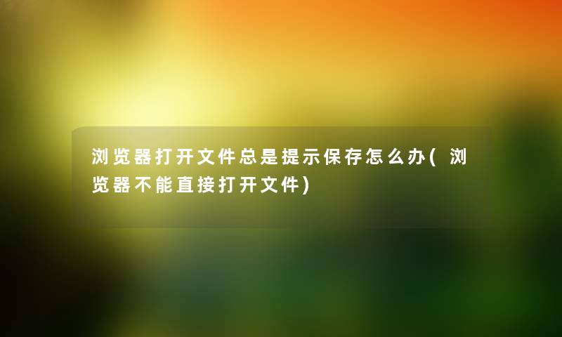 浏览器打开文件总是提示保存怎么办(浏览器不能直接打开文件) 浏览器打开文件总是提示保存怎么办(浏览器不能直接打开文件)