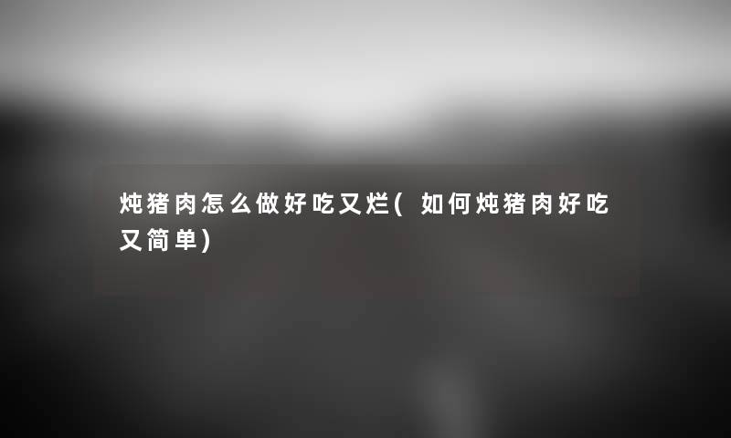 炖猪肉怎么做好吃又烂(如何炖猪肉好吃又简单) 炖猪肉怎么做好吃又烂(如何炖猪肉好吃又简单)