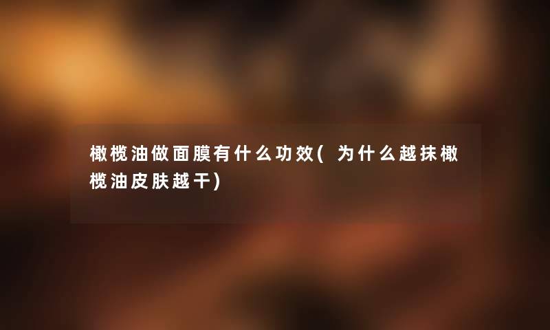 橄榄油做面膜有什么功效(为什么越抹橄榄油皮肤越干) 橄榄油做面膜有什么功效(为什么越抹橄榄油皮肤越干)