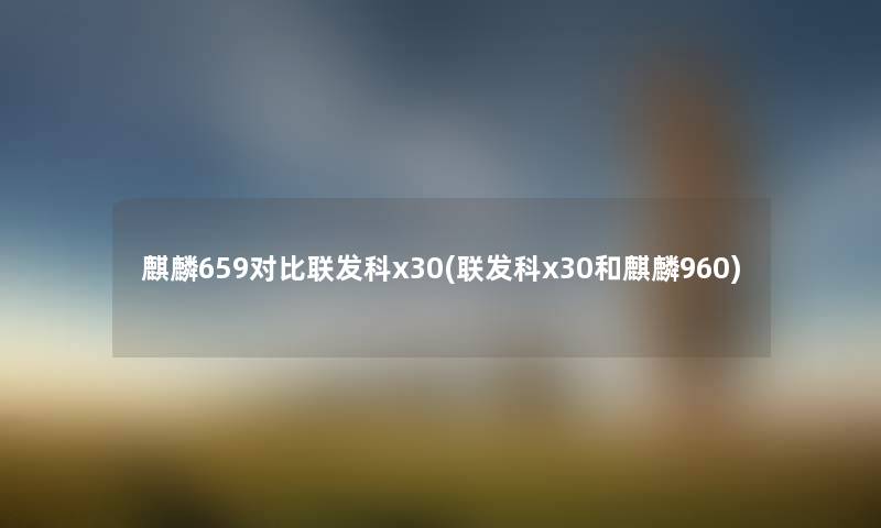 麒麟659对比联发科x30(联发科x30和麒麟960) 麒麟659对比联发科x30(联发科x30和麒麟960)