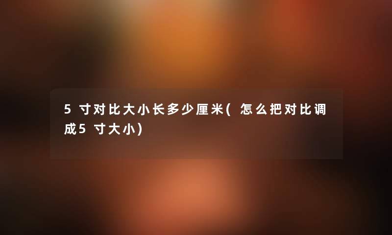 5寸对比大小长多少厘米(怎么把对比调成5寸大小) 5寸对比大小长多少厘米(怎么把对比调成5寸大小)