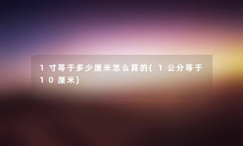 1寸等于多少厘米怎么算的(1公分等于10厘米) 1寸等于多少厘米怎么算的(1公分等于10厘米)