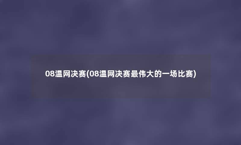 08温网决赛(08温网决赛伟大的一场比赛) 08温网决赛(08温网决赛伟大的一场比赛)