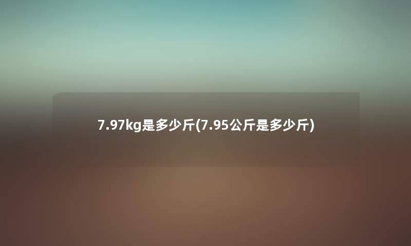 7.97kg是多少斤(7.95公斤是多少斤) 7.97kg是多少斤(7.95公斤是多少斤)
