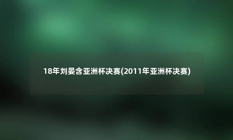 18年刘晏含亚洲杯决赛(2011年亚洲杯决赛) 18年刘晏含亚洲杯决赛(2011年亚洲杯决赛)