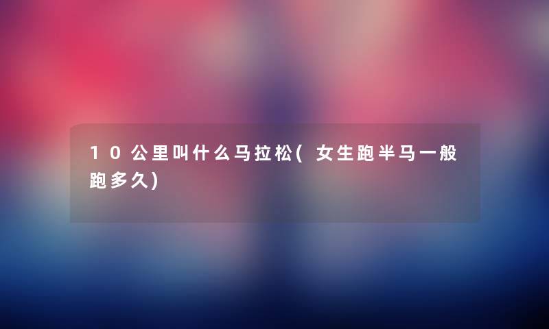 10公里叫什么马拉松(女生跑半马一般跑多久) 10公里叫什么马拉松(女生跑半马一般跑多久)