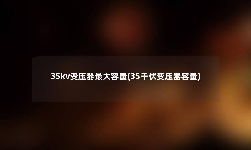 35kv变压器大容量(35千伏变压器容量) 35kv变压器大容量(35千伏变压器容量)