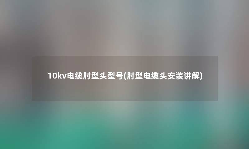 10kv电缆肘型头型号(肘型电缆头安装讲解)