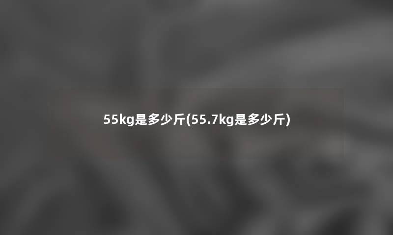 55kg是多少斤(55.7kg是多少斤) 55kg是多少斤(55.7kg是多少斤)