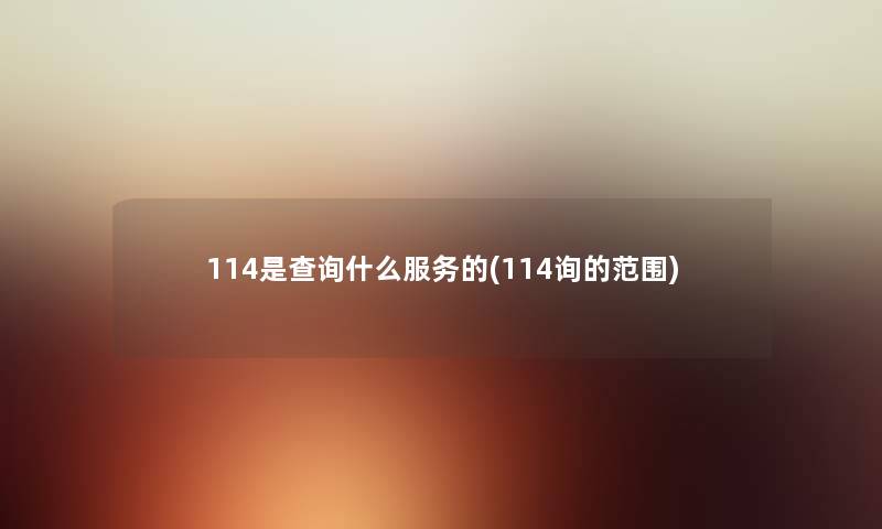114是查阅什么服务的(114询的范围) 114是查阅什么服务的(114询的范围)