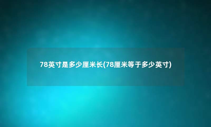 78英寸是多少厘米长(78厘米等于多少英寸) 78英寸是多少厘米长(78厘米等于多少英寸)