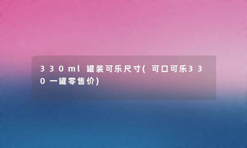 330ml罐装可乐尺寸(可口可乐330一罐零售价) 330ml罐装可乐尺寸(可口可乐330一罐零售价)