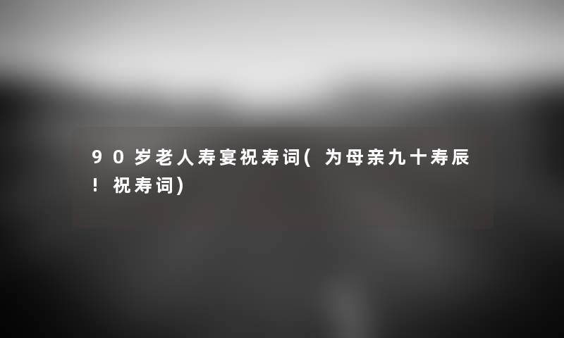 90岁老人寿宴祝寿词(为母亲九十寿辰!祝寿词) 90岁老人寿宴祝寿词(为母亲九十寿辰!祝寿词)