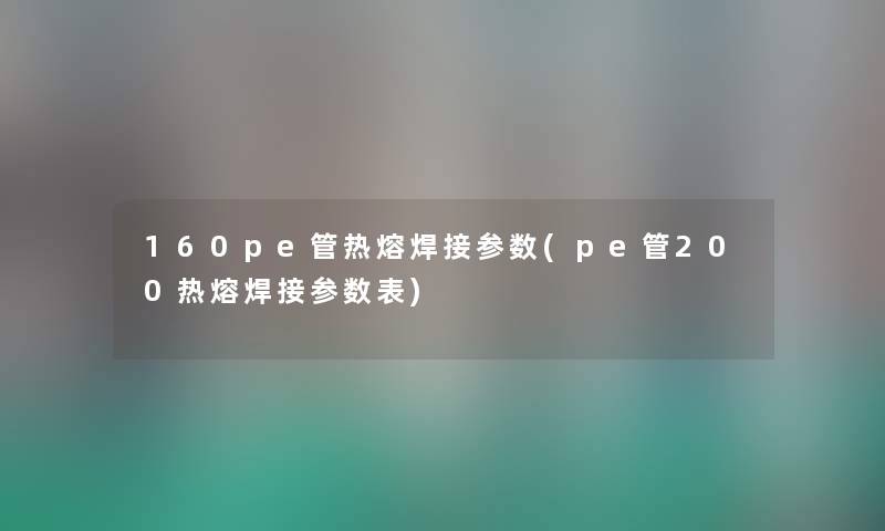 160pe管热熔焊接参数(pe管200热熔焊接参数表) 160pe管热熔焊接参数(pe管200热熔焊接参数表)