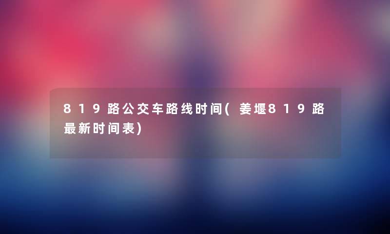 819路公交车路线时间(姜堰819路新时间表) 819路公交车路线时间(姜堰819路新时间表)
