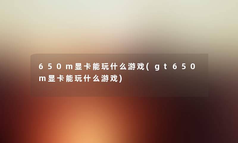 650m显卡能玩什么游戏(gt650m显卡能玩什么游戏) 650m显卡能玩什么游戏(gt650m显卡能玩什么游戏)