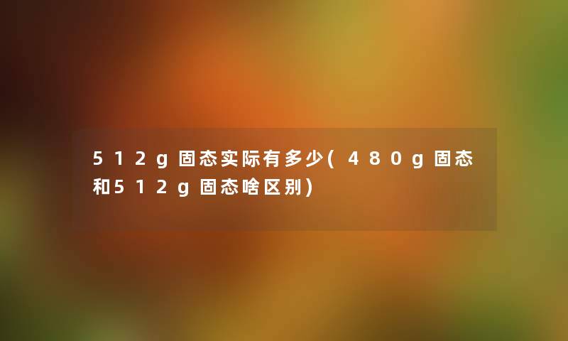 512g固态实际有多少(480g固态和512g固态啥区别) 512g固态实际有多少(480g固态和512g固态啥区别)