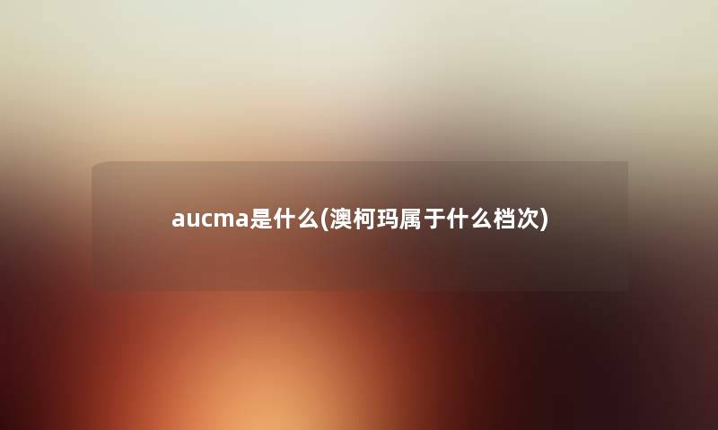 aucma是什么(澳柯玛属于什么档次) aucma是什么(澳柯玛属于什么档次)