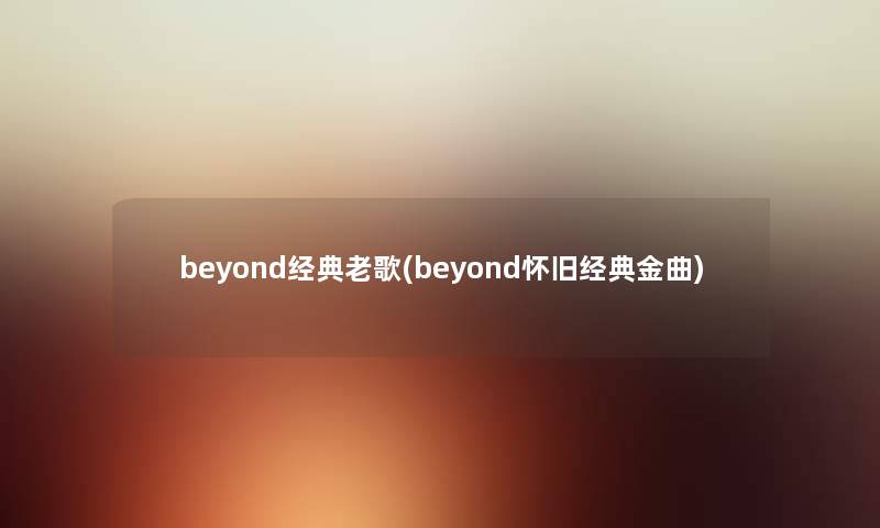 beyond经典老歌(beyond怀旧经典金曲) beyond经典老歌(beyond怀旧经典金曲)