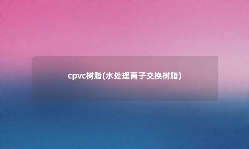 cpvc树脂(水处理离子交换树脂)