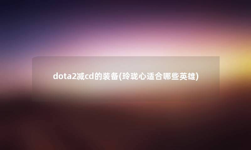 dota2减cd的装备(玲珑心适合哪些英雄) dota2减cd的装备(玲珑心适合哪些英雄)