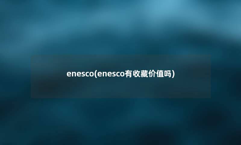 enesco(enesco有收藏价值吗) enesco(enesco有收藏价值吗)