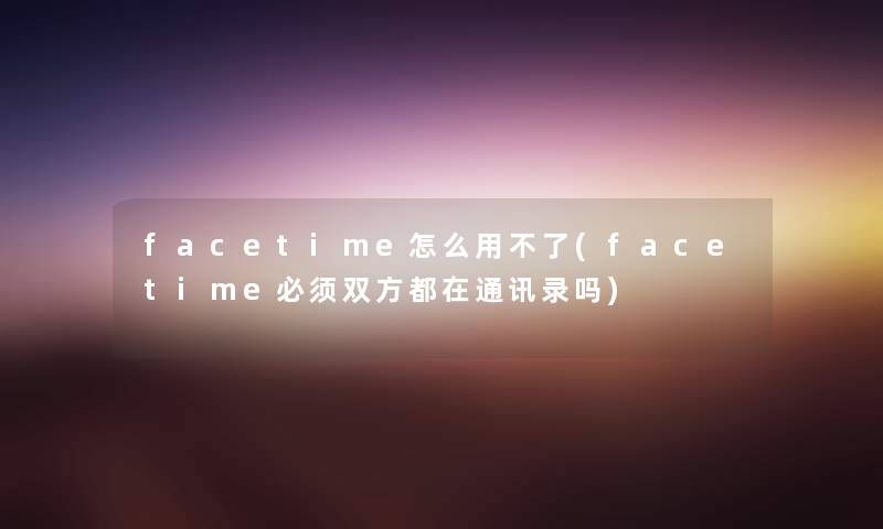 facetime怎么用不了(facetime必须双方都在通讯录吗) facetime怎么用不了(facetime必须双方都在通讯录吗)
