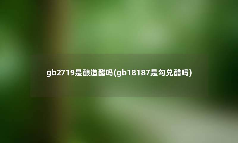 gb2719是酿造醋吗(gb18187是勾兑醋吗) gb2719是酿造醋吗(gb18187是勾兑醋吗)