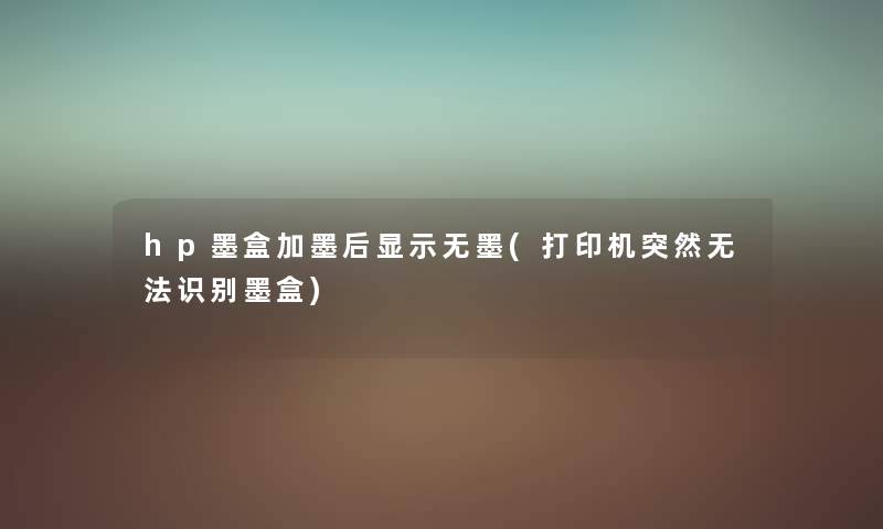 hp墨盒加墨后显示无墨(打印机突然无法识别墨盒) hp墨盒加墨后显示无墨(打印机突然无法识别墨盒)