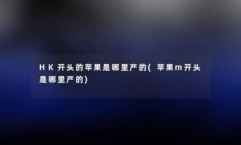 HK开头的苹果是哪里产的(苹果m开头是哪里产的) HK开头的苹果是哪里产的(苹果m开头是哪里产的)