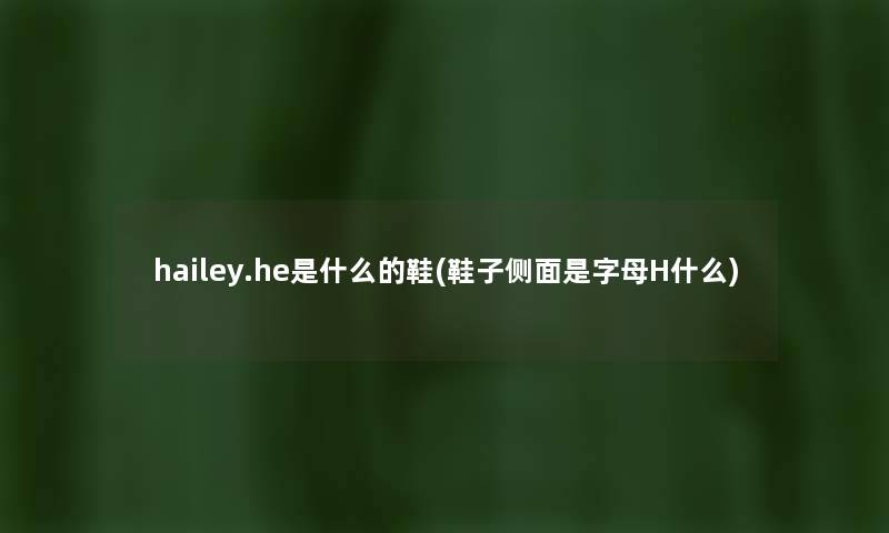 hailey.he是什么的鞋(鞋子侧面是字母H什么) hailey.he是什么的鞋(鞋子侧面是字母H什么)
