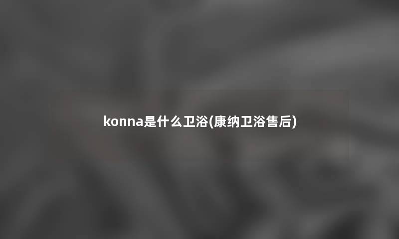 konna是什么卫浴(康纳卫浴售后) konna是什么卫浴(康纳卫浴售后)