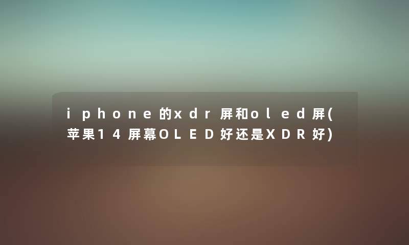 iphone的xdr屏和oled屏(苹果14屏幕OLED好还是XDR好) iphone的xdr屏和oled屏(苹果14屏幕OLED好还是XDR好)