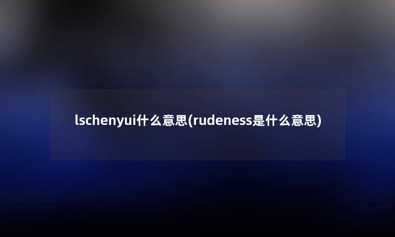 lschenyui什么意思(rudeness是什么意思) lschenyui什么意思(rudeness是什么意思)