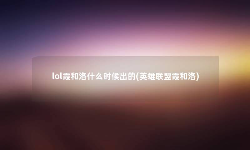 lol霞和洛什么时候出的(英雄联盟霞和洛) lol霞和洛什么时候出的(英雄联盟霞和洛)