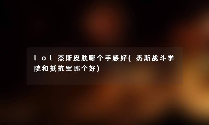 lol杰斯皮肤哪个手感好(杰斯战斗学院和抵抗军哪个好) lol杰斯皮肤哪个手感好(杰斯战斗学院和抵抗军哪个好)