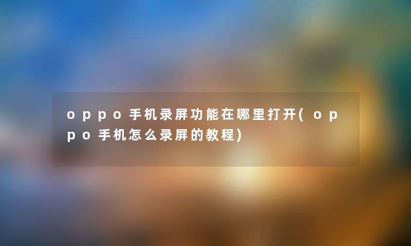 oppo手机录屏功能在哪里打开(oppo手机怎么录屏的教程) oppo手机录屏功能在哪里打开(oppo手机怎么录屏的教程)