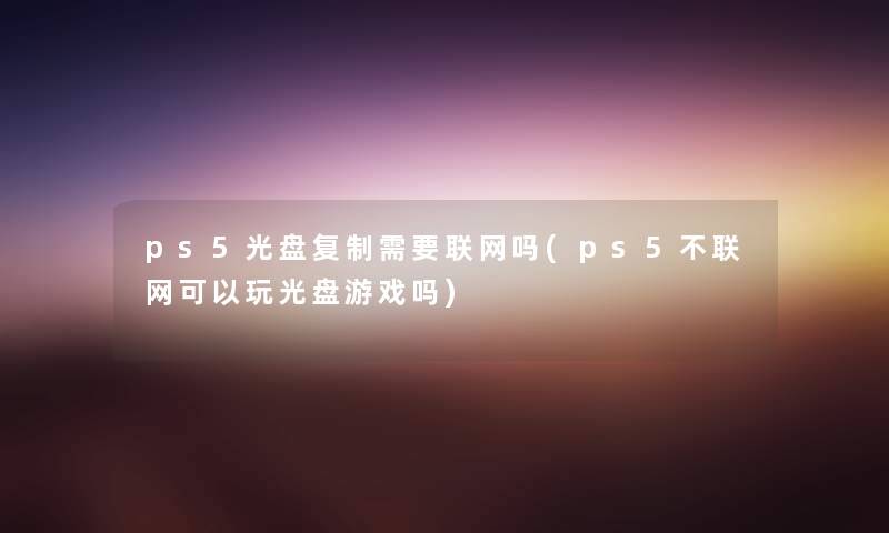 ps5光盘复制需要联网吗(ps5不联网可以玩光盘游戏吗) ps5光盘复制需要联网吗(ps5不联网可以玩光盘游戏吗)