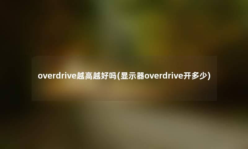 overdrive越高越好吗(显示器overdrive开多少) overdrive越高越好吗(显示器overdrive开多少)